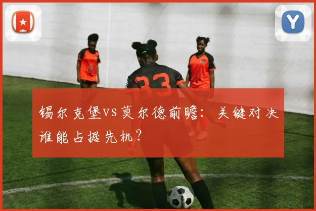 锡尔克堡vs莫尔德前瞻：关键对决谁能占据先机？