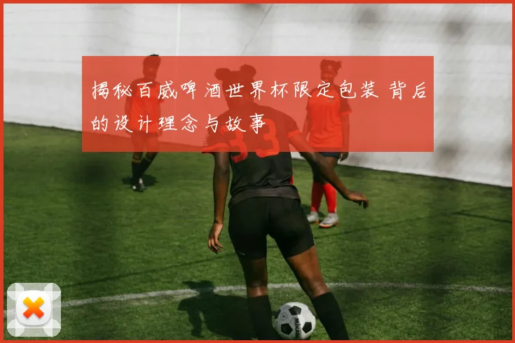 揭秘百威啤酒世界杯限定包装 背后的设计理念与故事