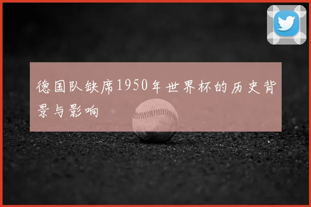 德国队缺席1950年世界杯的历史背景与影响