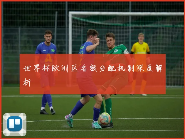 世界杯欧洲区名额分配机制深度解析