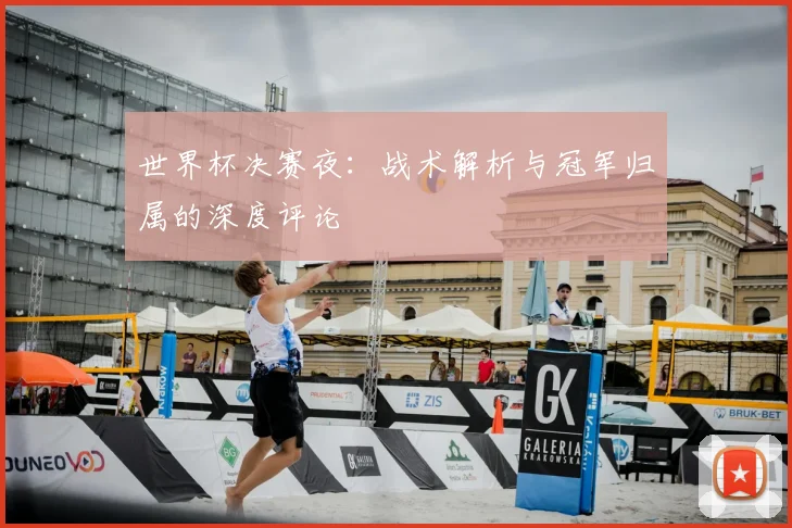 世界杯决赛夜:战术解析与冠军归属的深度评论