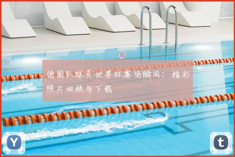 德国队球员世界杯赛场瞬间:精彩照片回顾与下载