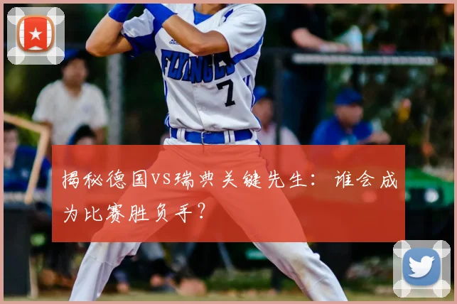 揭秘德国vs瑞典关键先生：谁会成为比赛胜负手？