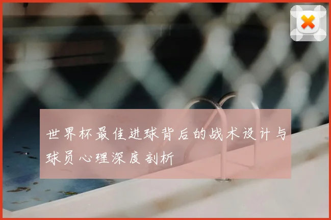 世界杯最佳进球背后的战术设计与球员心理深度剖析