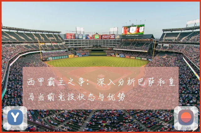 西甲霸主之争：深入分析巴萨和皇马当前竞技状态与优势