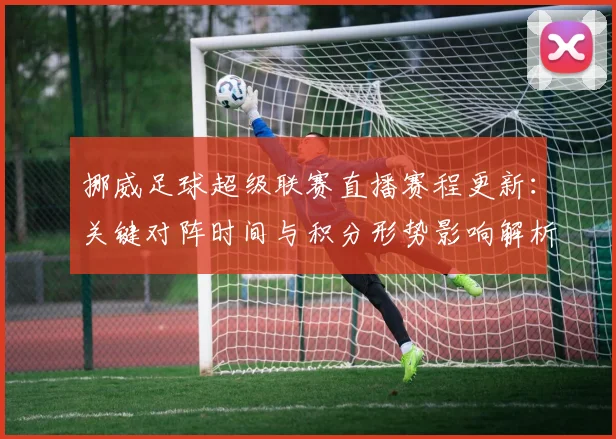 挪威足球超级联赛直播赛程更新：关键对阵时间与积分形势影响解析