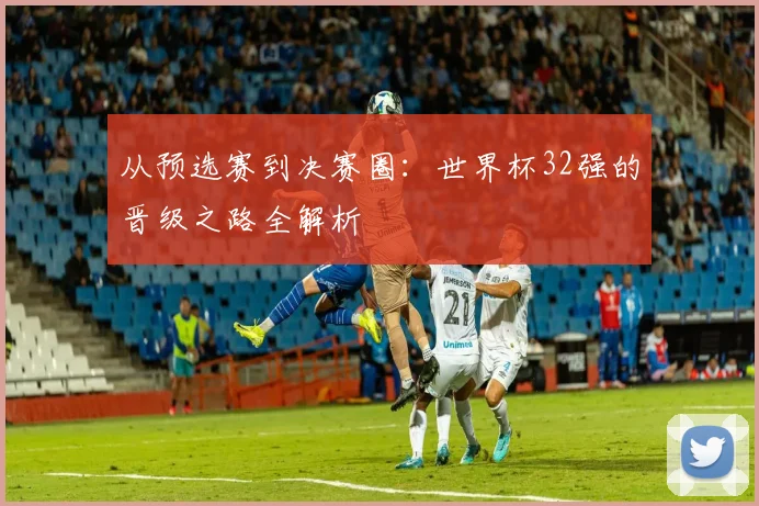 从预选赛到决赛圈:世界杯32强的晋级之路全解析