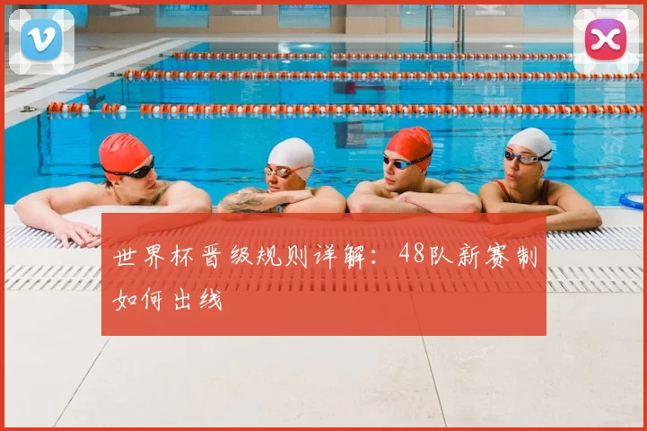 世界杯晋级规则详解:48队新赛制如何出线