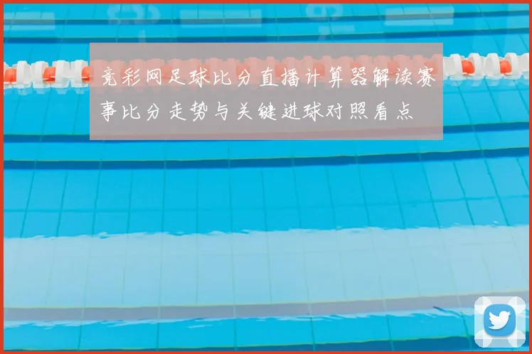 竞彩网足球比分直播计算器解读赛事比分走势与关键进球对照看点