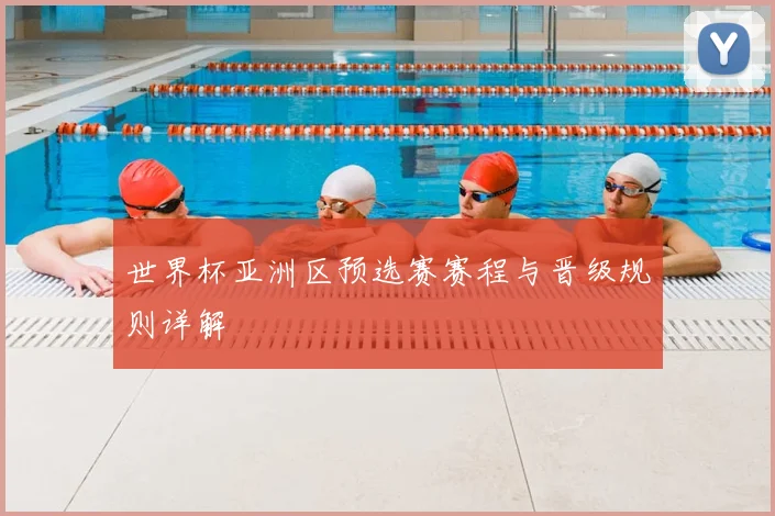 世界杯亚洲区预选赛赛程与晋级规则详解