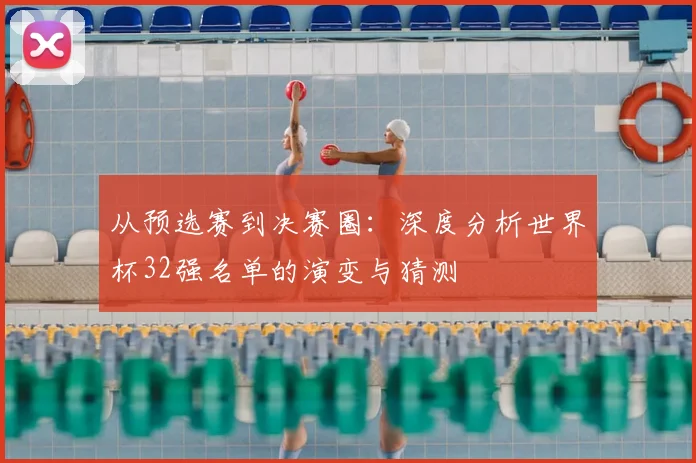 从预选赛到决赛圈:深度分析世界杯32强名单的演变与猜测