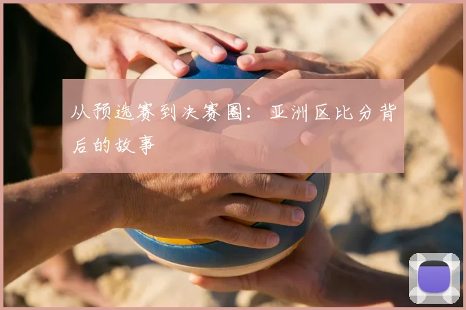 从预选赛到决赛圈：亚洲区比分背后的故事