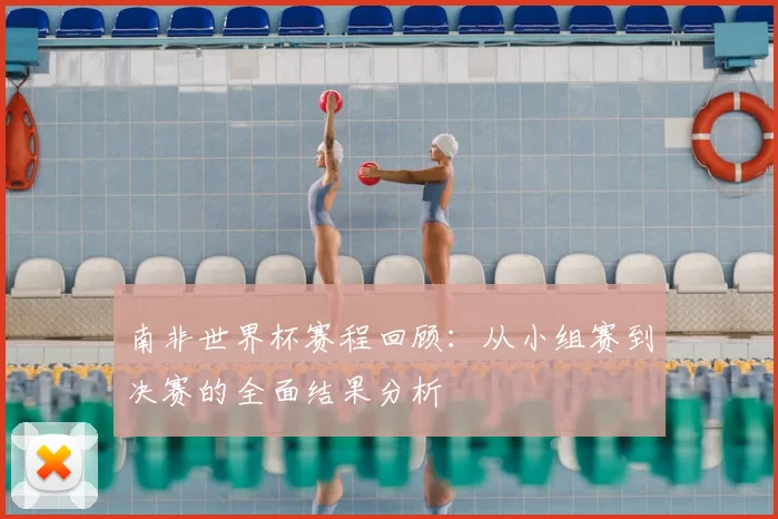 南非世界杯赛程回顾：从小组赛到决赛的全面结果分析