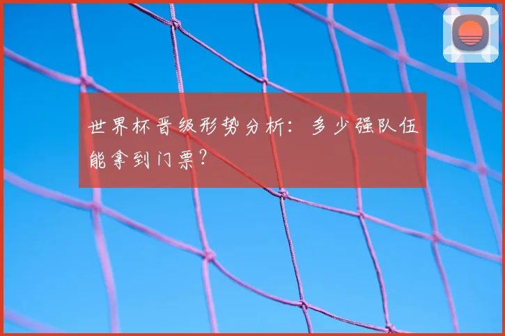 世界杯晋级形势分析:多少强队伍能拿到门票?