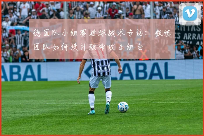 德国队小组赛进球战术专访:教练团队如何设计致命攻击组合