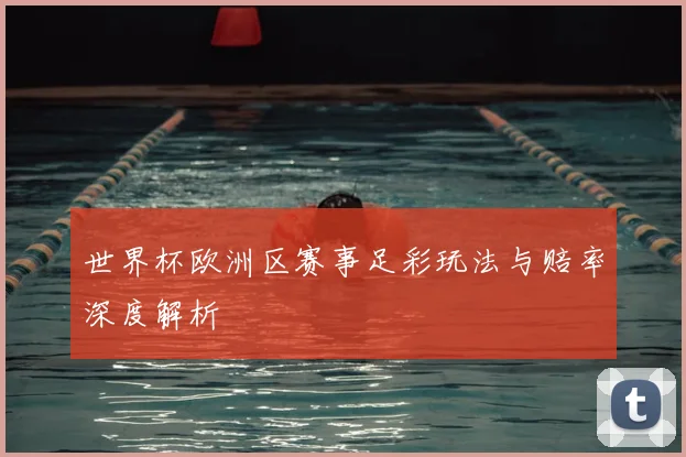 世界杯欧洲区赛事足彩玩法与赔率深度解析