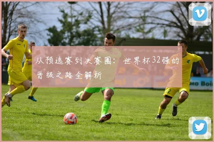 从预选赛到决赛圈:世界杯32强的晋级之路全解析