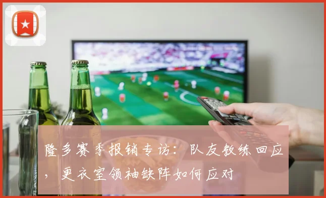 隆多赛季报销专访：队友教练回应，更衣室领袖缺阵如何应对