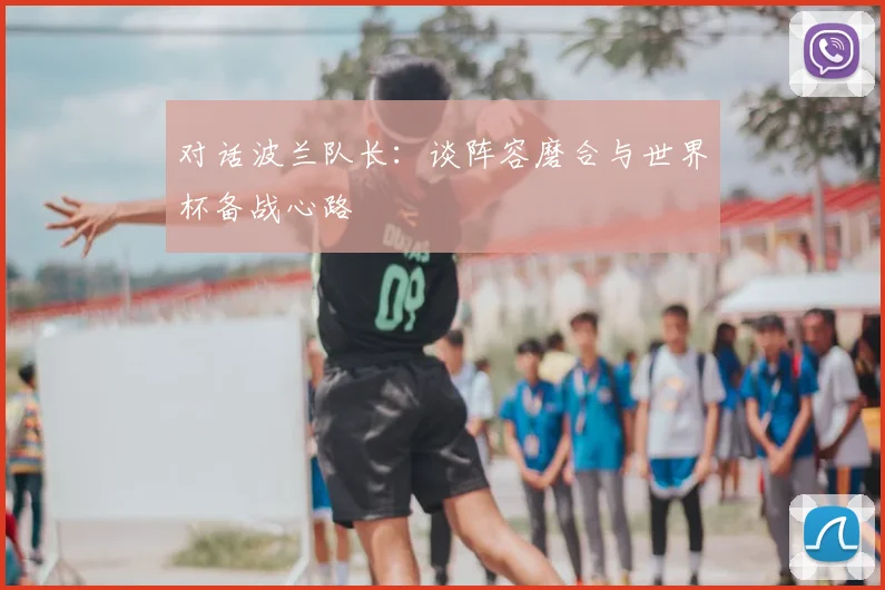 对话波兰队长：谈阵容磨合与世界杯备战心路
