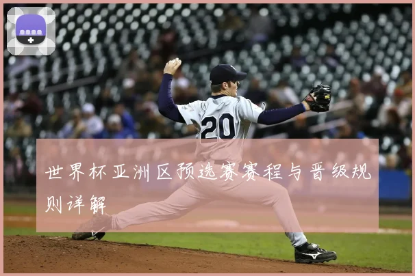 世界杯亚洲区预选赛赛程与晋级规则详解