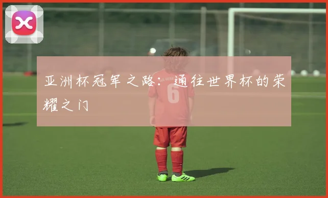 亚洲杯冠军之路:通往世界杯的荣耀之门