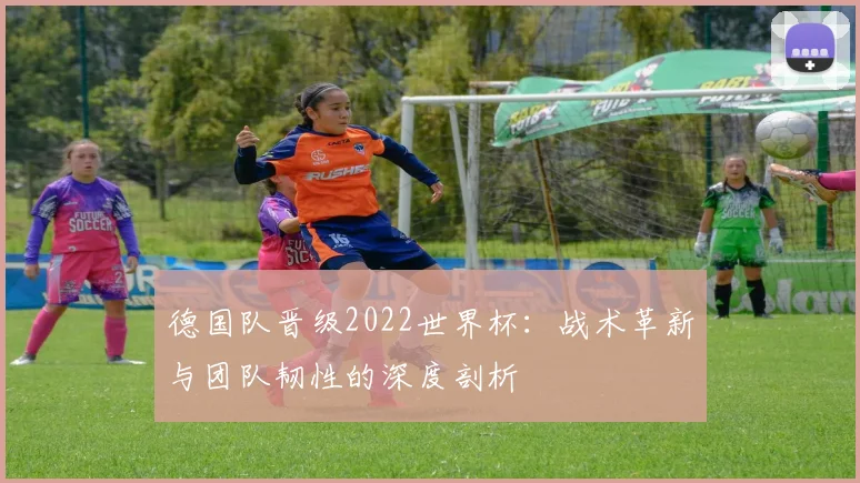 德国队晋级2022世界杯：战术革新与团队韧性的深度剖析