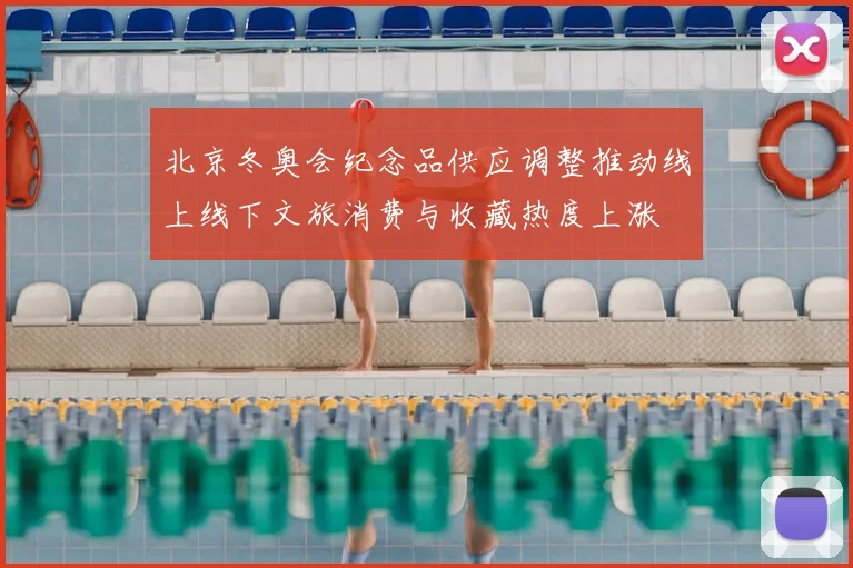 北京冬奥会纪念品供应调整推动线上线下文旅消费与收藏热度上涨