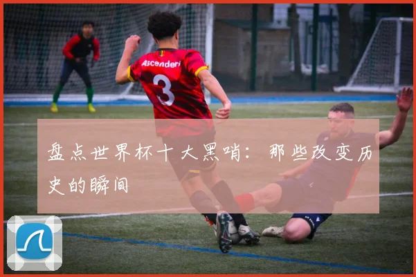 盘点世界杯十大黑哨：那些改变历史的瞬间