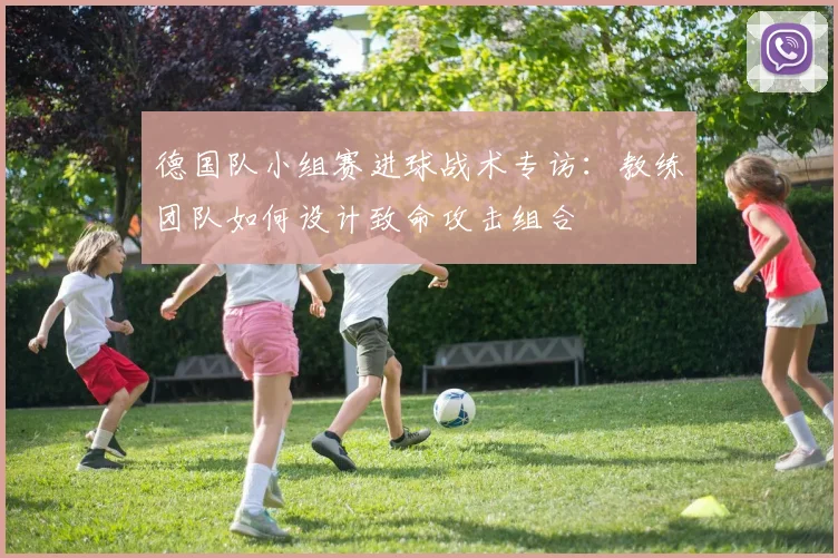 德国队小组赛进球战术专访：教练团队如何设计致命攻击组合