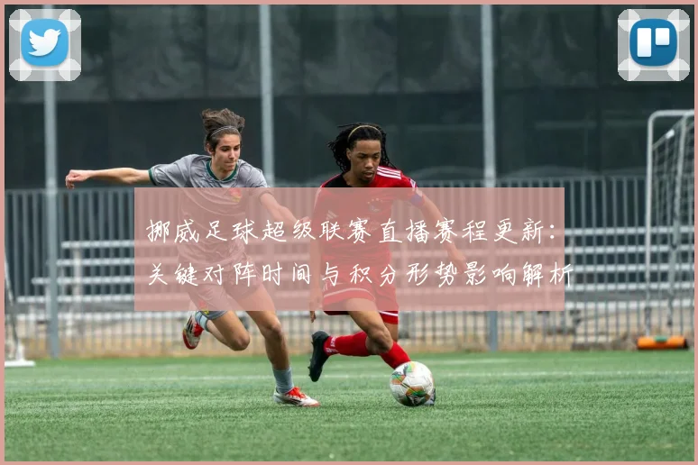 挪威足球超级联赛直播赛程更新：关键对阵时间与积分形势影响解析