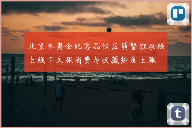 北京冬奥会纪念品供应调整推动线上线下文旅消费与收藏热度上涨