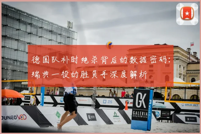德国队补时绝杀背后的数据密码：瑞典一役的胜负手深度解析