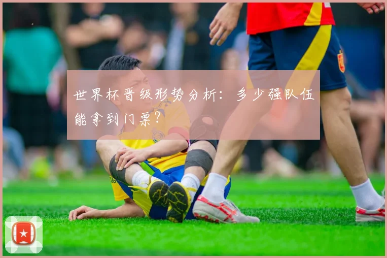 世界杯晋级形势分析:多少强队伍能拿到门票?